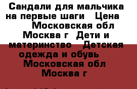 Сандали для мальчика на первые шаги › Цена ­ 500 - Московская обл., Москва г. Дети и материнство » Детская одежда и обувь   . Московская обл.,Москва г.